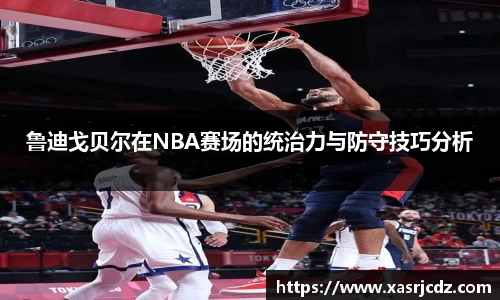 鲁迪戈贝尔在NBA赛场的统治力与防守技巧分析