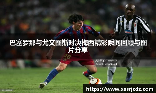 巴塞罗那与尤文图斯对决梅西精彩瞬间回顾与图片分享